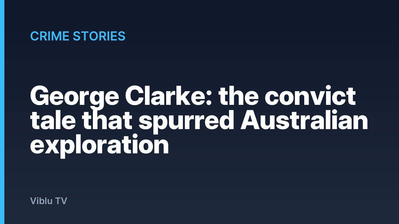 Crime Stories - George Clarke: the convict tale that spurred Australian exploration