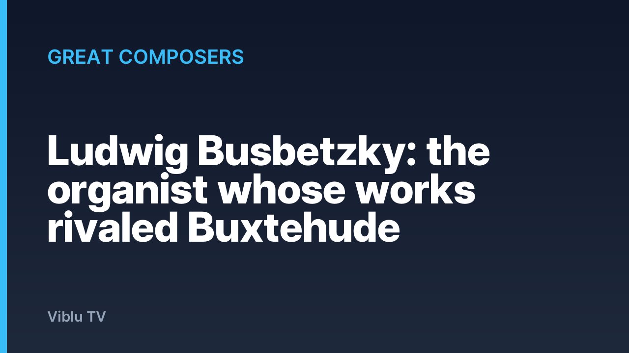 Great Composers - Ludwig Busbetzky: the organist whose works rivaled Buxtehude